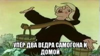  упёр два ведра самогона и домой