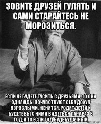зовите друзей гулять и сами старайтесь не морозиться. если не будете тусить с друзьями, то они однажды почувствуют себя дохуя взрослыми, женятся, родят детей и будете вы с ними видеться пару раз в год, и то если год будет удачный