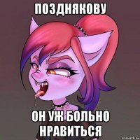 позднякову он уж больно нравиться