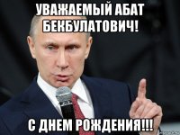 уважаемый абат бекбулатович! с днем рождения!!!