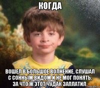 когда вошел в большое волнение, слушал с сонным видом и не мог понять, за что ж этот чудак заплатил.