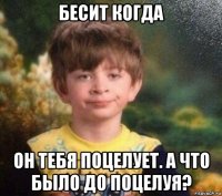 бесит когда он тебя поцелует. а что было до поцелуя?