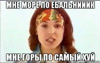 мне море по ебальнииик мне горы по самый хуй