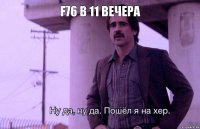 F76 в 11 вечера