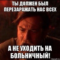 ты должен был перезаражать нас всех а не уходить на больничный!