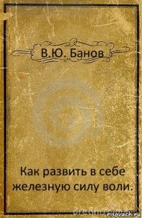 В.Ю. Банов Как развить в себе железную силу воли.