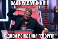 вах красаучик!!!! с днём рождения геворг!!!