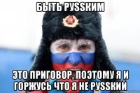 быть руssким это приговор, поэтому я и горжусь что я не руssкий