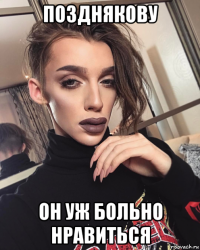 позднякову он уж больно нравиться