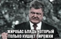  жиробас блядь который только кушает пирожки