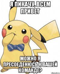 я пикачу, всем привет можно я пресоеденюсь к вашей команде?