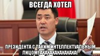 всегда хотел президента с таким интеллектуальным лицом! ахахахахахахаха!