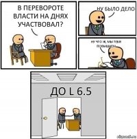 В перевороте власти на днях участвовал? Ну было дело Ну что ж, мы тебя повышаем До L 6.5