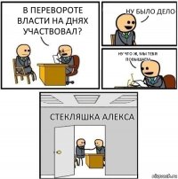 В перевороте власти на днях участвовал? Ну было дело Ну что ж, мы тебя повышаем Стекляшка Алекса