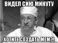 видел сию минуту хотите создать мем?!