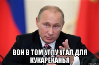  вон в том углу угал для кукареканья