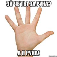 эй че ты за рука? а я рука!