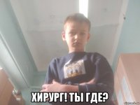  хирург! ты где?