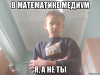 в математике медиум я, а не ты