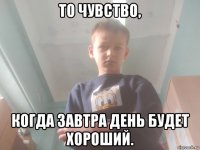 то чувство, когда завтра день будет хороший.