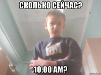 сколько сейчас? 10:00 am?