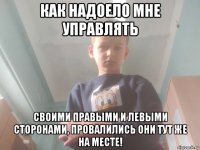 как надоело мне управлять своими правыми и левыми сторонами, провалились они тут же на месте!