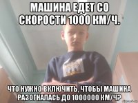 машина едет со скорости 1000 км/ч. что нужно включить, чтобы машина разогналась до 1000000 км/ч?