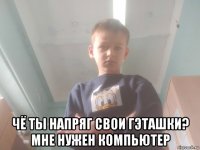  чё ты напряг свои гэташки? мне нужен компьютер