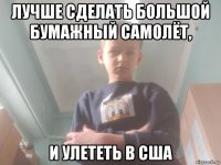 лучше сделать большой бумажный самолёт, и улететь в сша