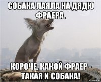 собака лаяла на дядю фраера. короче, какой фраер - такая и собака!