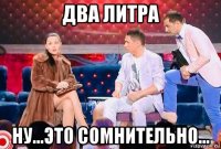 два литра ну...это сомнительно...