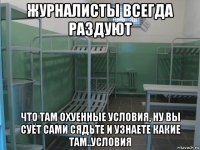 журналисты всегда раздуют что там охуенные условия, ну вы суёт сами сядьте и узнаете какие там..условия