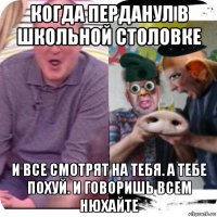 когда перданул в школьной столовке и все смотрят на тебя. а тебе похуй. и говоришь всем нюхайте