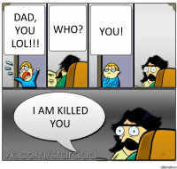 Dad, you lol!!! Who? You! I am killed you