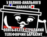 у велико-анального ананаса опять от его страданий телефончик барахлит