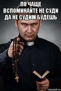 по чаще вспоминайте не суди да не судим будешь 