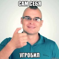 сам себя угробил