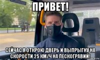 привет! сейчас я открою дверь и выпрыгну на скорости 25 км/ч на пескогравий!