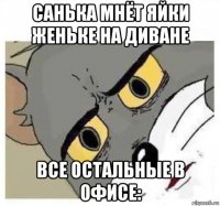 санька мнёт яйки женьке на диване все остальные в офисе: