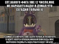 епт,какого фига уже 12 число,мне же наработу надо! я думал что сегодня только 1е я думал что ивчера тоже было первое,и позавчера 1е идите нахрен алкаши,никакой вам воды мне морковку подмыть надо,работа ждет ой бля!