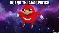 когда ты абасрался 