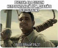 руслан: вы делали неправильный арм, давайте переделаем? 