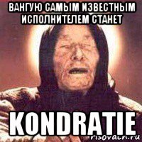 вангую самым известным исполнителем станет kondratie