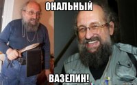 ональный вазелин!