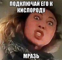 подключай его к кислороду мразь