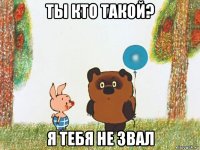 ты кто такой? я тебя не звал