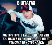 в штатах за то что этот уебок делал уже бы на хуй кабилия бы..но нееет эта сука пристроилась