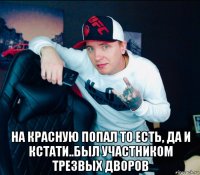  на красную попал то есть, да и кстати..был участником трезвых дворов