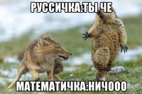 руссичка:ты че математичка:ничооо