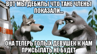 вот мы дебилы что тане члены показали... она теперь голых девушек к нам присылать не будет